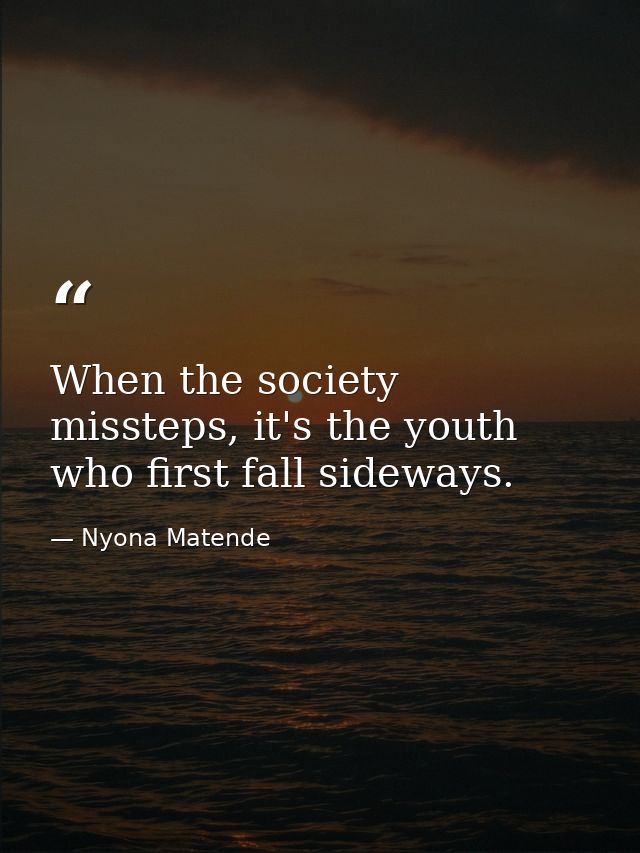 When the society missteps, it's the youth who first fall sideways. — Nyona Matende