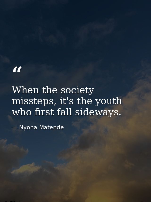 When the society missteps, it's the youth who first fall sideways. — Nyona Matende