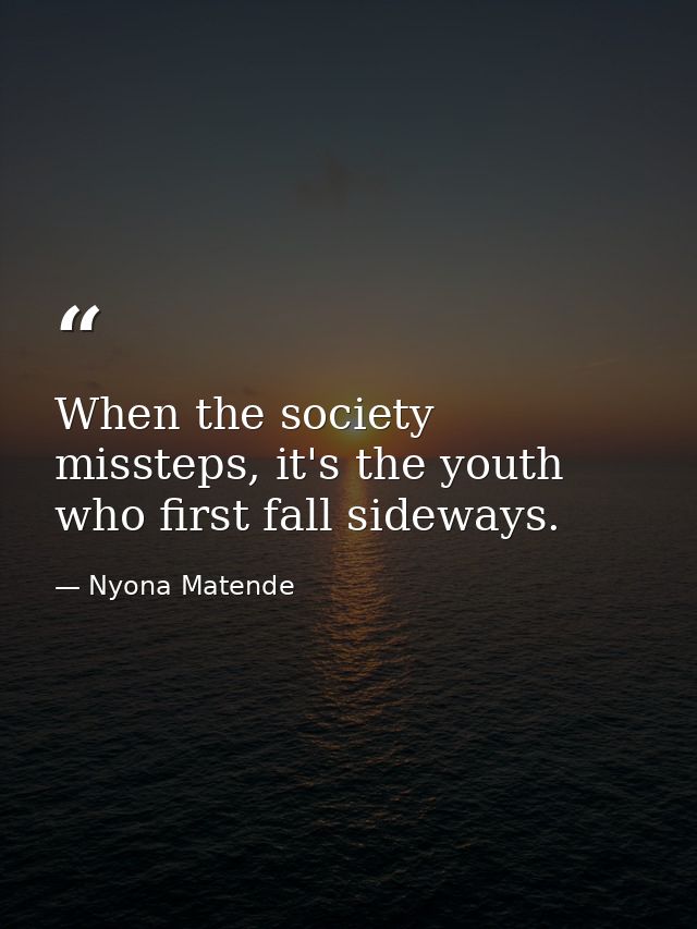 When the society missteps, it's the youth who first fall sideways. — Nyona Matende