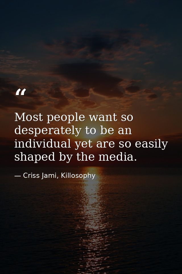 Most people want so desperately to be an individual yet are so easily shaped by the media. — Criss Jami, Killosophy