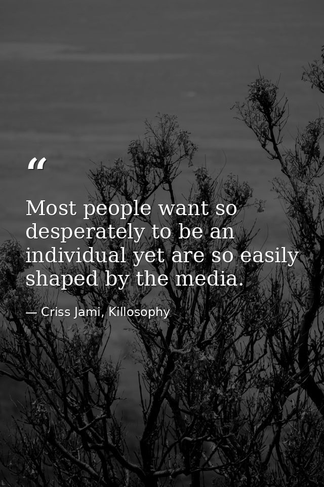 Most people want so desperately to be an individual yet are so easily shaped by the media. — Criss Jami, Killosophy