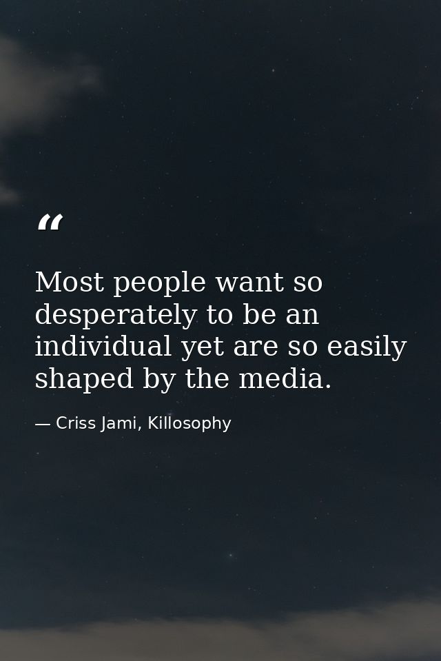 Most people want so desperately to be an individual yet are so easily shaped by the media. — Criss Jami, Killosophy