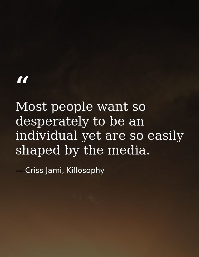 Most people want so desperately to be an individual yet are so easily shaped by the media. — Criss Jami, Killosophy