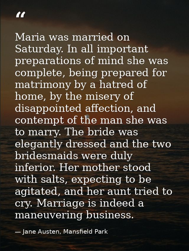 Maria was married on Saturday. In all important preparations of mind she was complete, being prepared for matrimony by a — Jane Austen, Mansfield Park