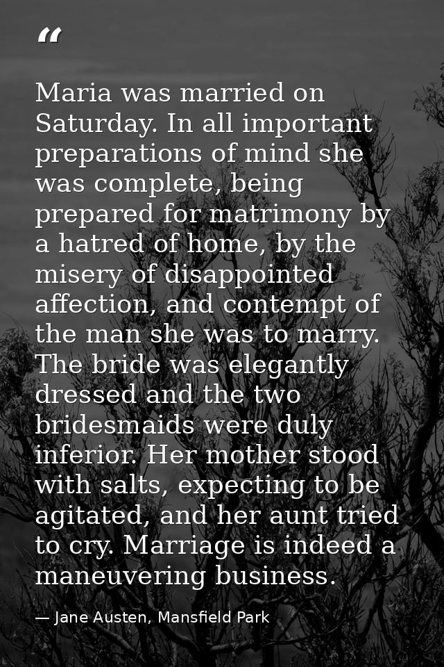 Maria was married on Saturday. In all important preparations of mind she was complete, being prepared for matrimony by a — Jane Austen, Mansfield Park