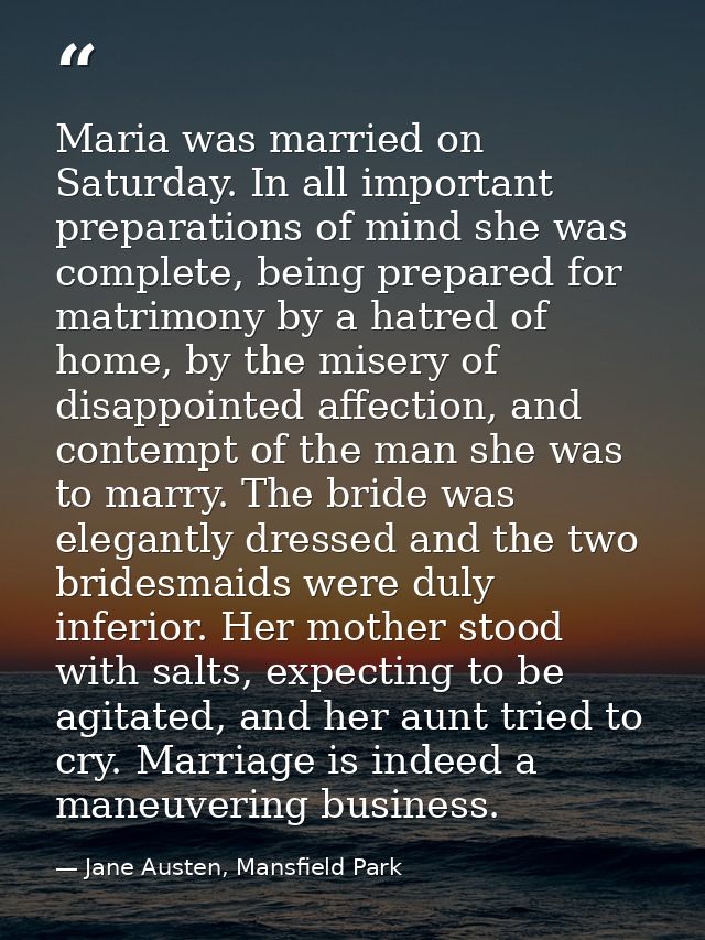 Maria was married on Saturday. In all important preparations of mind she was complete, being prepared for matrimony by a — Jane Austen, Mansfield Park