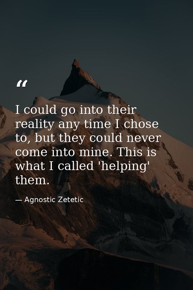 I could go into their reality any time I chose to, but they could never come into mine. This is what I called 'helping'  — Agnostic Zetetic