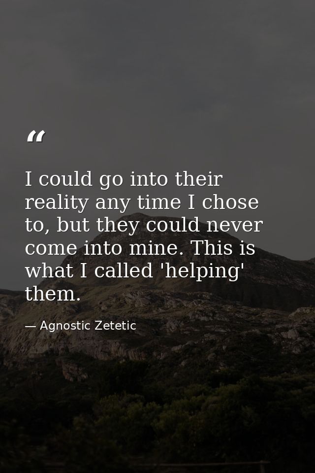 I could go into their reality any time I chose to, but they could never come into mine. This is what I called 'helping'  — Agnostic Zetetic