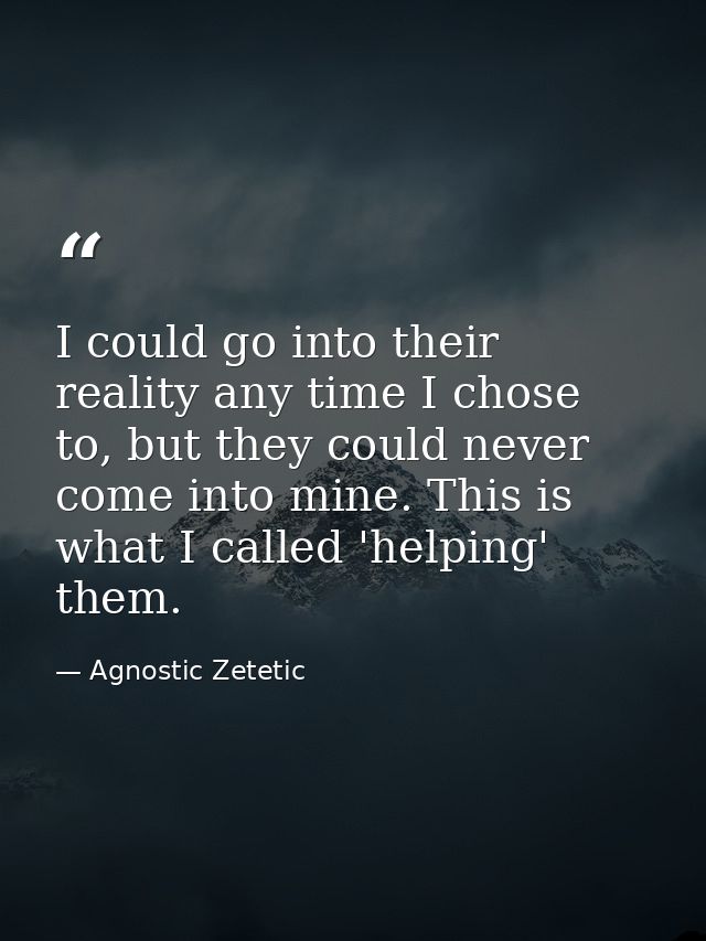 I could go into their reality any time I chose to, but they could never come into mine. This is what I called 'helping'  — Agnostic Zetetic