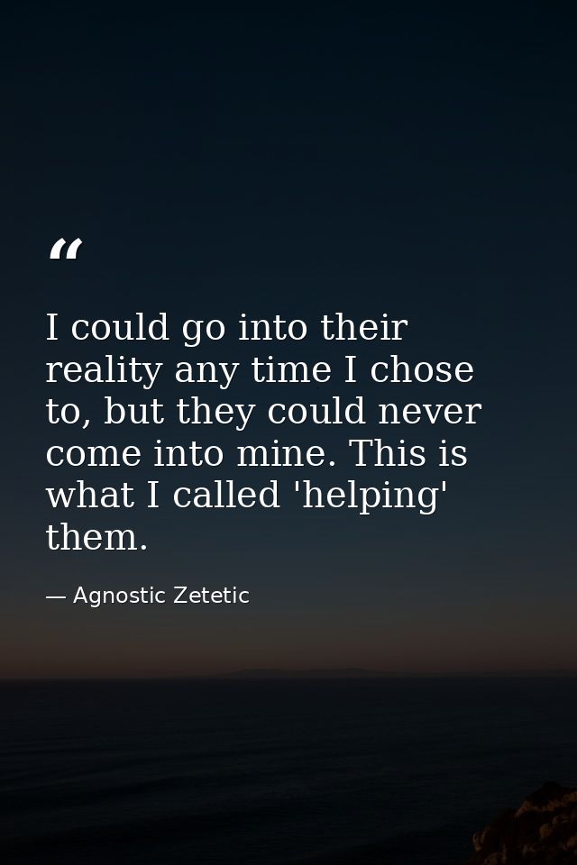 I could go into their reality any time I chose to, but they could never come into mine. This is what I called 'helping'  — Agnostic Zetetic