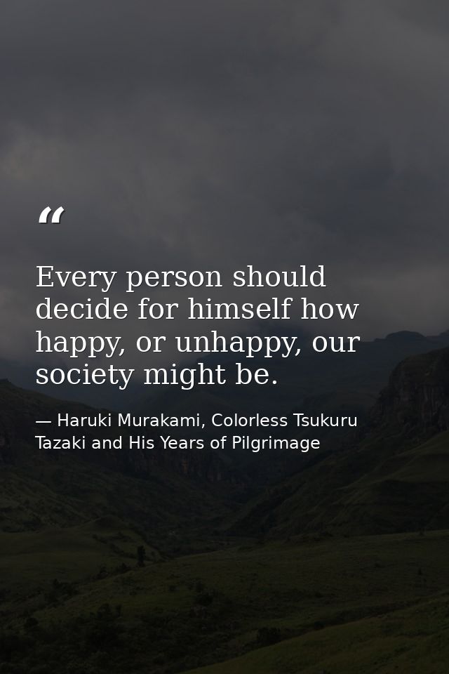 Every person should decide for himself how happy, or unhappy, our society might be. — Haruki Murakami, Colorless Tsukuru Tazaki and His Years of Pilgrimage