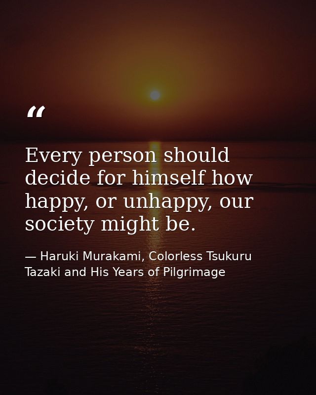 Every person should decide for himself how happy, or unhappy, our society might be. — Haruki Murakami, Colorless Tsukuru Tazaki and His Years of Pilgrimage
