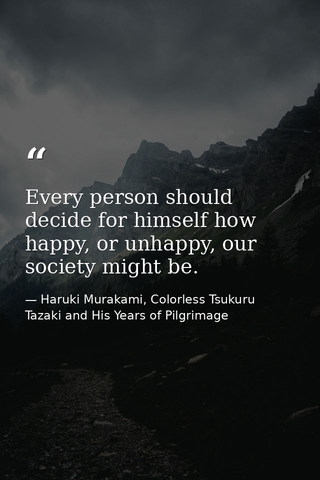 Every person should decide for himself how happy, or unhappy, our society might be. — Haruki Murakami, Colorless Tsukuru Tazaki and His Years of Pilgrimage