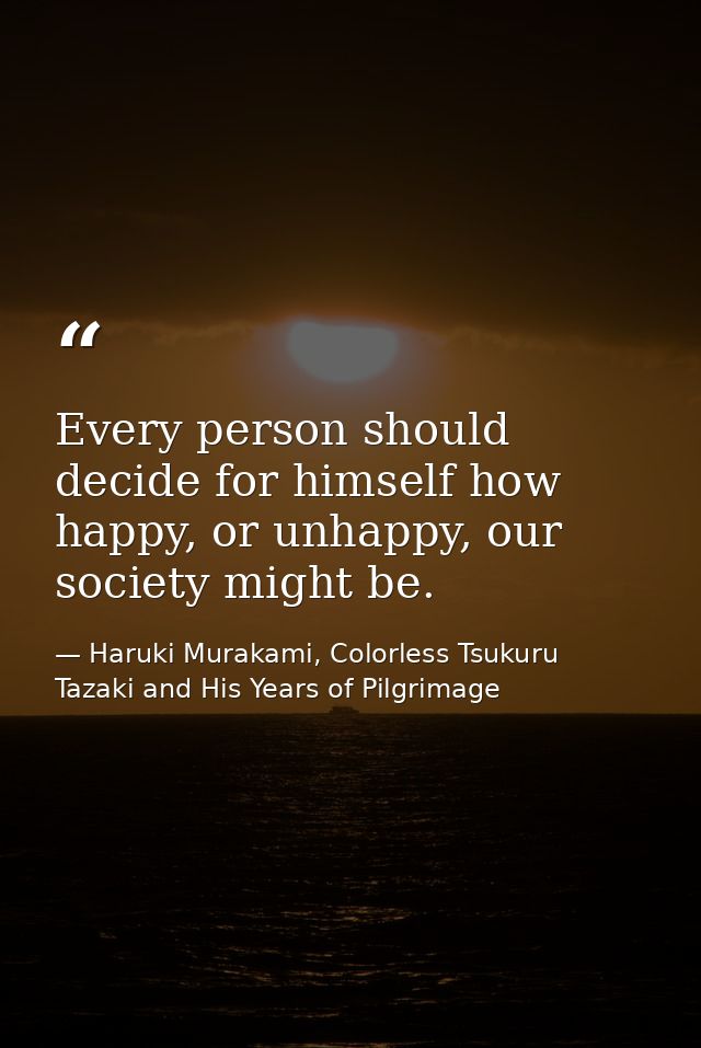 Every person should decide for himself how happy, or unhappy, our society might be. — Haruki Murakami, Colorless Tsukuru Tazaki and His Years of Pilgrimage