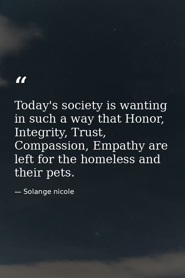 Today's society is wanting in such a way that Honor, Integrity, Trust, Compassion, Empathy are left for the homeless and — Solange nicole