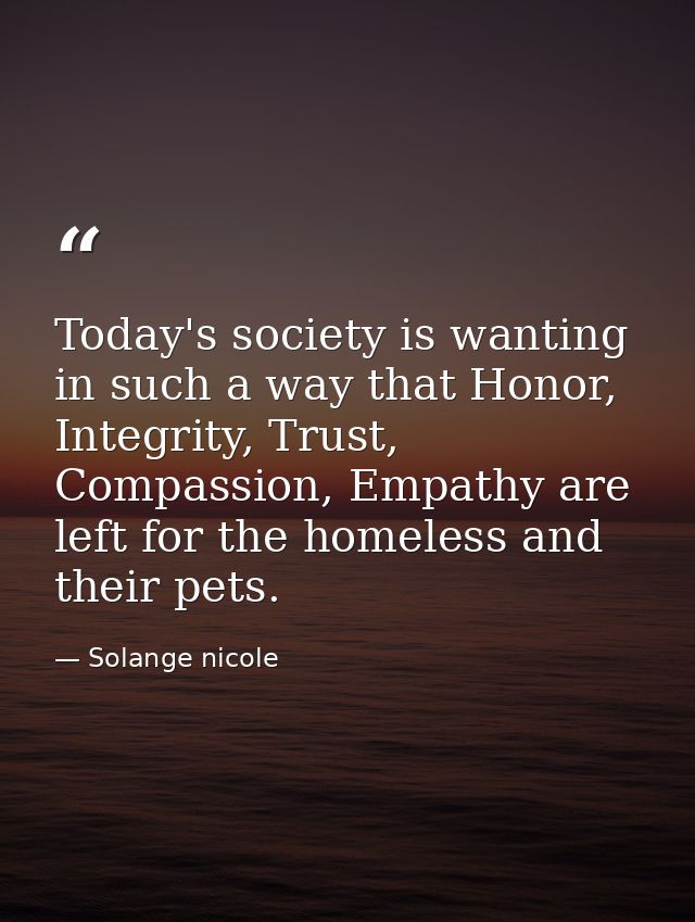 Today's society is wanting in such a way that Honor, Integrity, Trust, Compassion, Empathy are left for the homeless and — Solange nicole