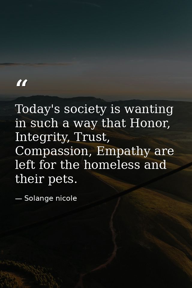Today's society is wanting in such a way that Honor, Integrity, Trust, Compassion, Empathy are left for the homeless and — Solange nicole