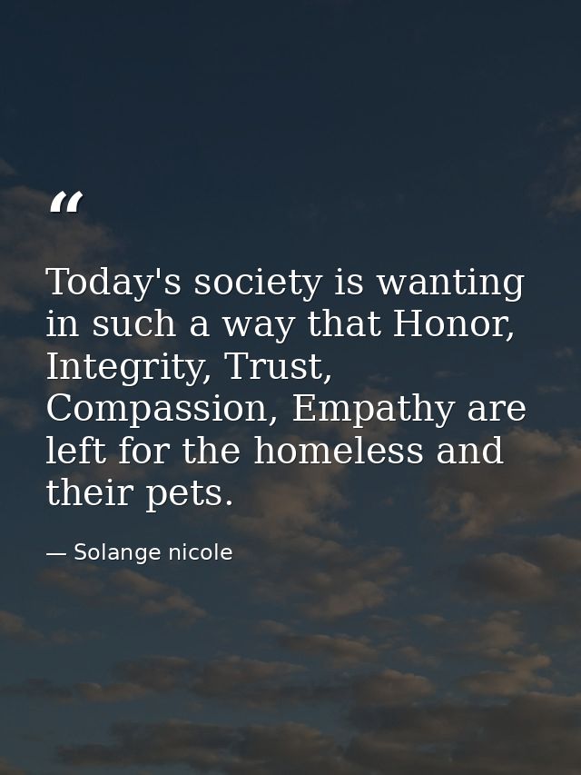 Today's society is wanting in such a way that Honor, Integrity, Trust, Compassion, Empathy are left for the homeless and — Solange nicole