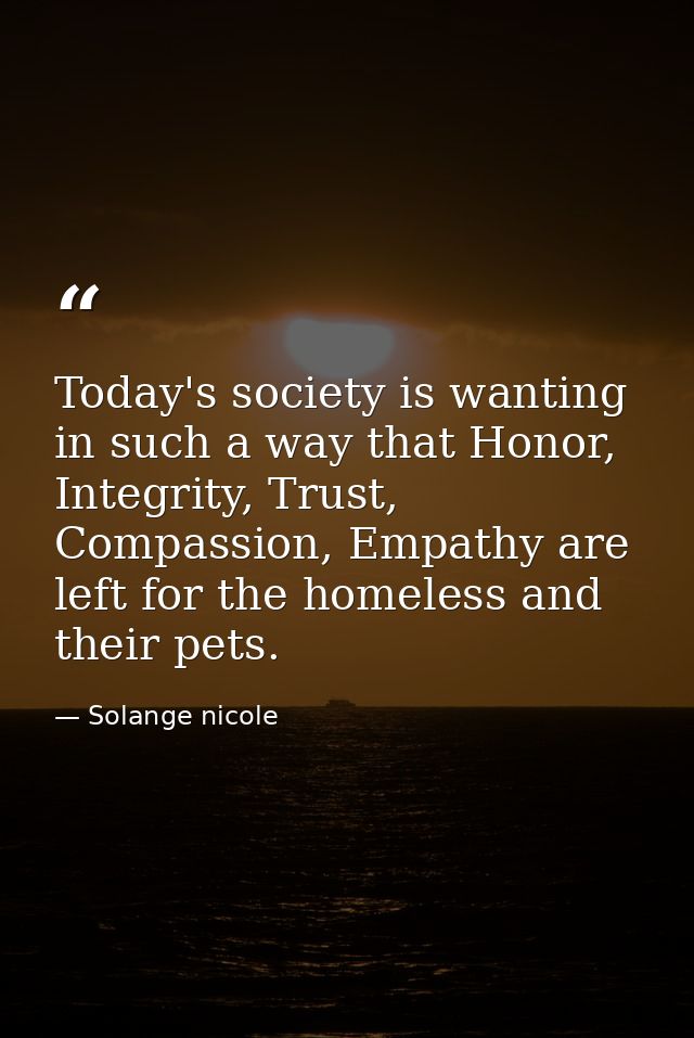 Today's society is wanting in such a way that Honor, Integrity, Trust, Compassion, Empathy are left for the homeless and — Solange nicole
