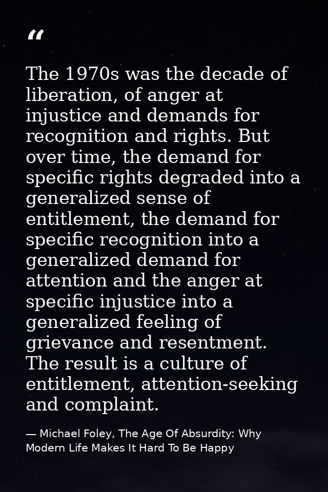 The 1970s was the decade of liberation, of anger at injustice and demands for recognition and rights. But over time, the — Michael Foley, The Age Of Absurdity: Why Modern Life Makes It Hard To Be Happy