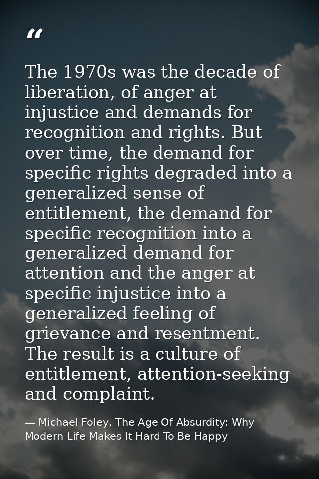 The 1970s was the decade of liberation, of anger at injustice and demands for recognition and rights. But over time, the — Michael Foley, The Age Of Absurdity: Why Modern Life Makes It Hard To Be Happy
