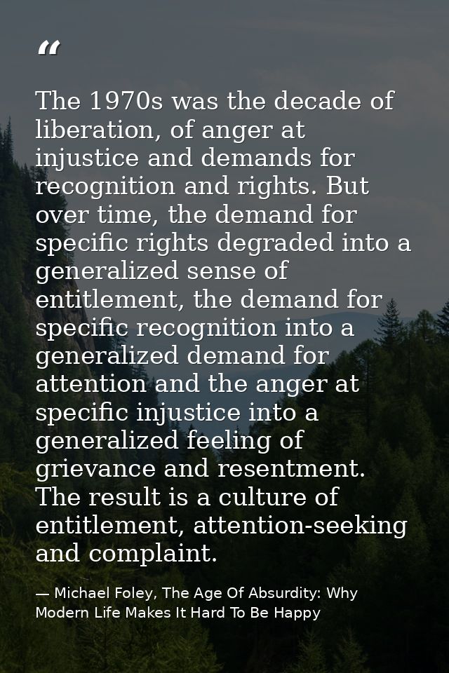 The 1970s was the decade of liberation, of anger at injustice and demands for recognition and rights. But over time, the — Michael Foley, The Age Of Absurdity: Why Modern Life Makes It Hard To Be Happy