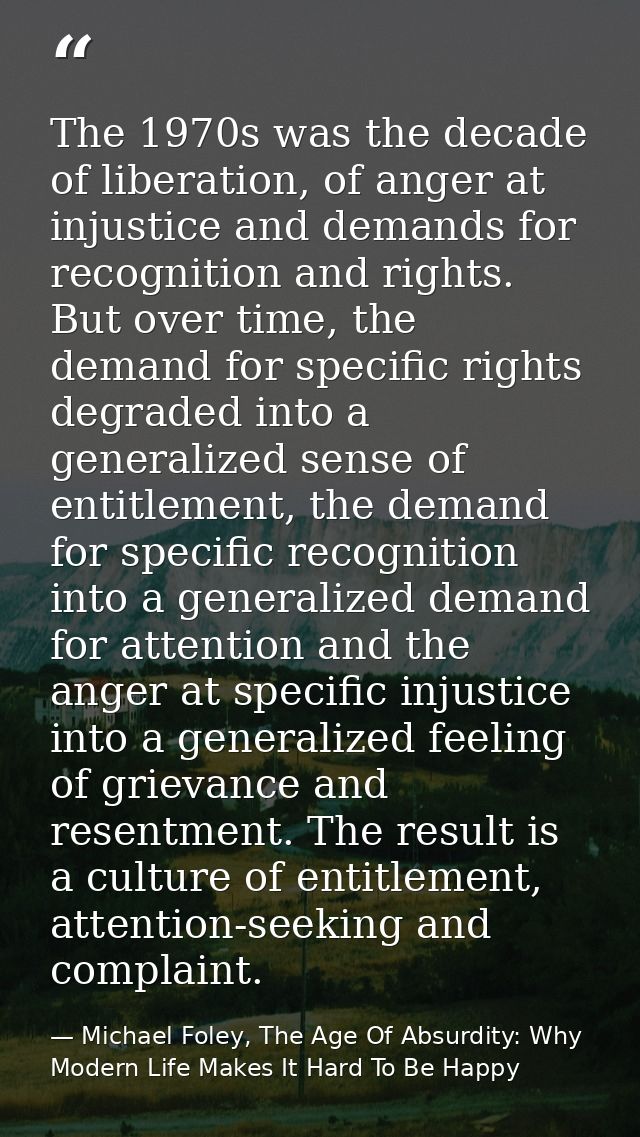The 1970s was the decade of liberation, of anger at injustice and demands for recognition and rights. But over time, the — Michael Foley, The Age Of Absurdity: Why Modern Life Makes It Hard To Be Happy