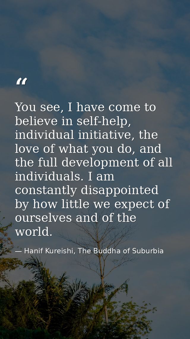 You see, I have come to believe in self-help, individual initiative, the love of what you do, and the full development o — Hanif Kureishi, The Buddha of Suburbia