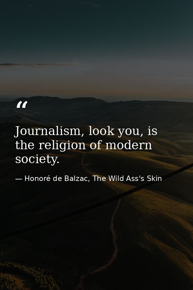 Journalism, look you, is the religion of modern society. — Honoré de Balzac, The Wild Ass's Skin