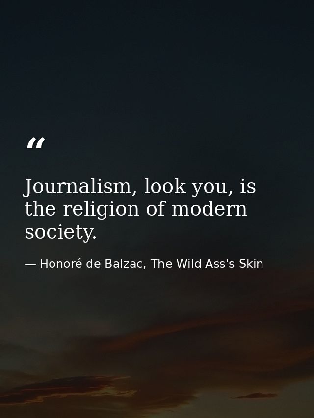 Journalism, look you, is the religion of modern society. — Honoré de Balzac, The Wild Ass's Skin