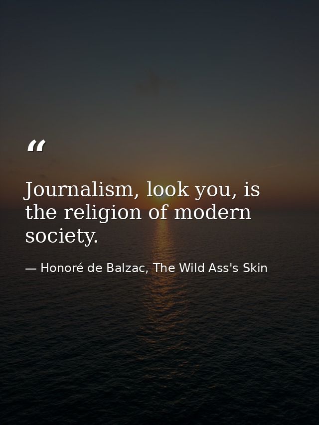 Journalism, look you, is the religion of modern society. — Honoré de Balzac, The Wild Ass's Skin