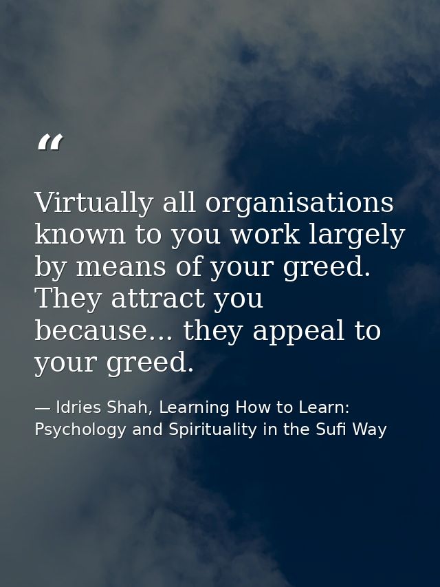 Virtually all organisations known to you work largely by means of your greed. They attract you because... they appeal to — Idries Shah, Learning How to Learn: Psychology and Spirituality in the Sufi Way