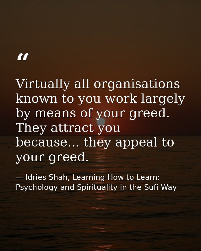 Virtually all organisations known to you work largely by means of your greed. They attract you because... they appeal to — Idries Shah, Learning How to Learn: Psychology and Spirituality in the Sufi Way