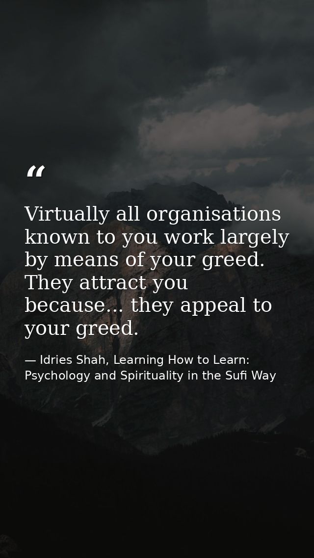 Virtually all organisations known to you work largely by means of your greed. They attract you because... they appeal to — Idries Shah, Learning How to Learn: Psychology and Spirituality in the Sufi Way