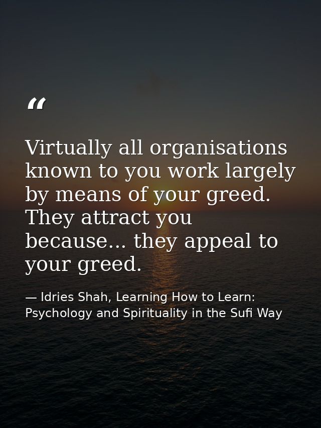 Virtually all organisations known to you work largely by means of your greed. They attract you because... they appeal to — Idries Shah, Learning How to Learn: Psychology and Spirituality in the Sufi Way