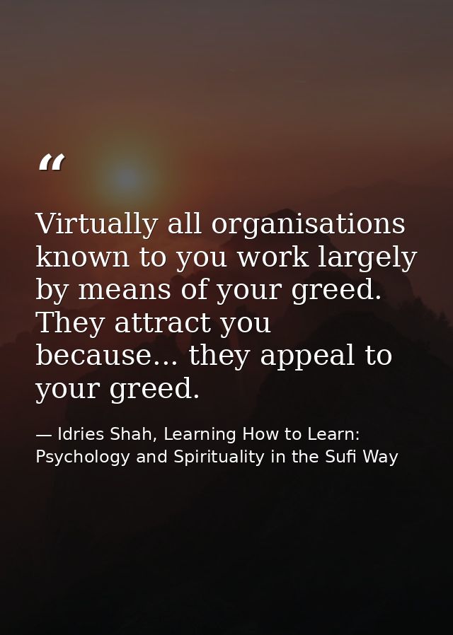 Virtually all organisations known to you work largely by means of your greed. They attract you because... they appeal to — Idries Shah, Learning How to Learn: Psychology and Spirituality in the Sufi Way