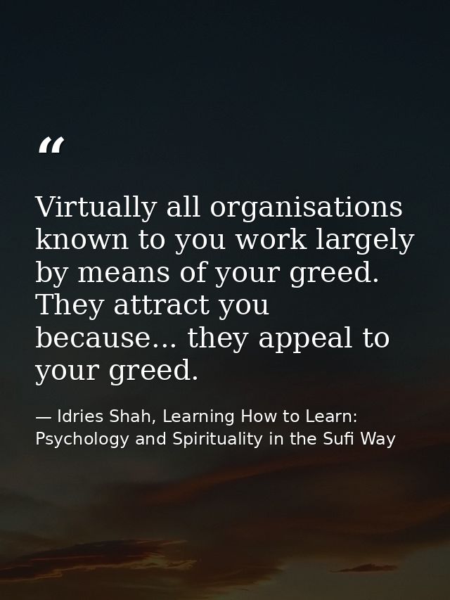 Virtually all organisations known to you work largely by means of your greed. They attract you because... they appeal to — Idries Shah, Learning How to Learn: Psychology and Spirituality in the Sufi Way