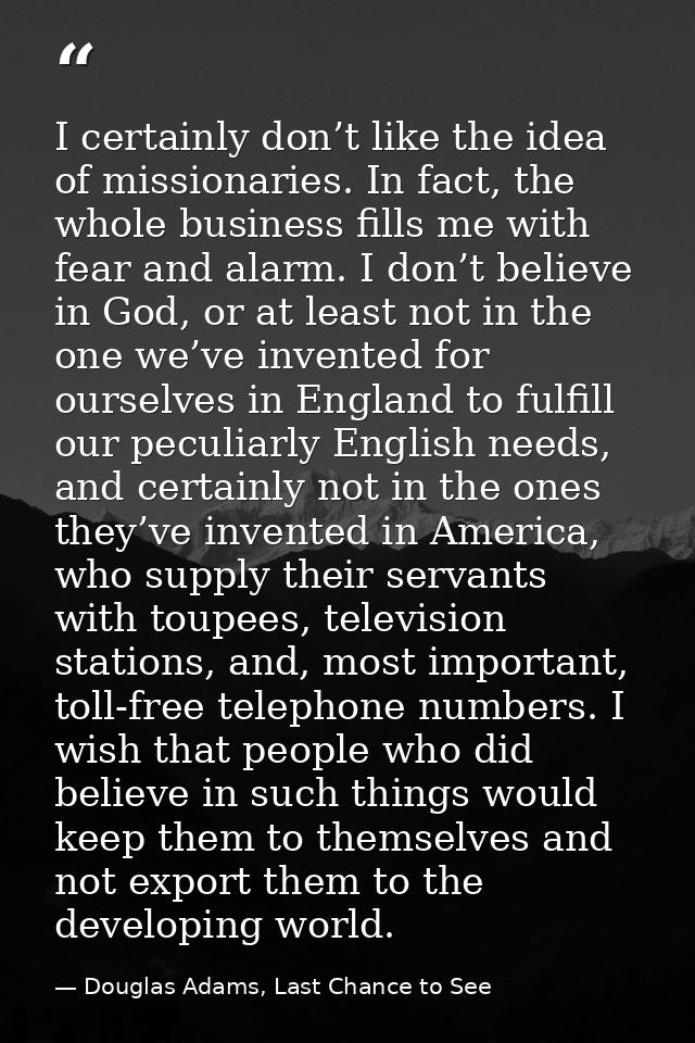 I certainly don’t like the idea of missionaries. In fact, the whole business fills me with fear and alarm. I don’t belie — Douglas Adams, Last Chance to See