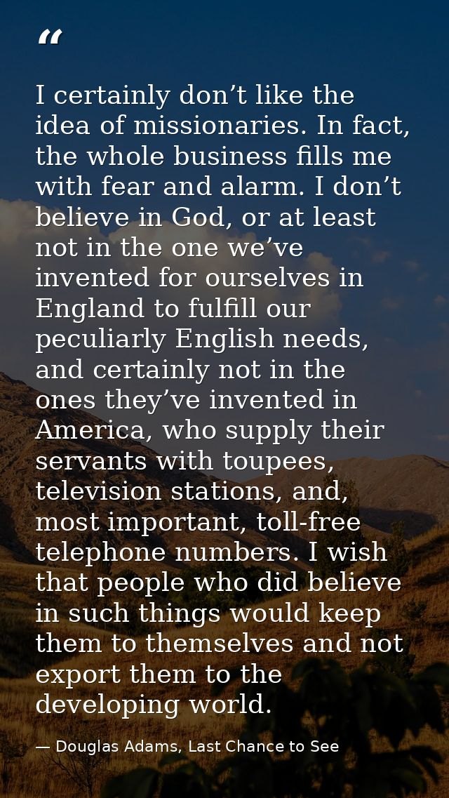 I certainly don’t like the idea of missionaries. In fact, the whole business fills me with fear and alarm. I don’t belie — Douglas Adams, Last Chance to See