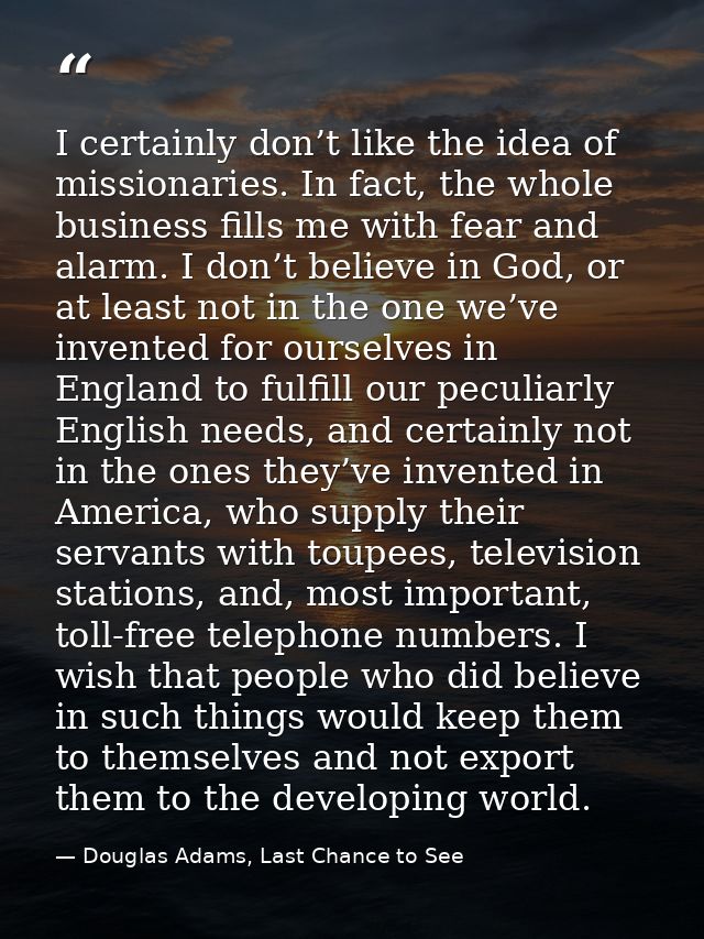 I certainly don’t like the idea of missionaries. In fact, the whole business fills me with fear and alarm. I don’t belie — Douglas Adams, Last Chance to See