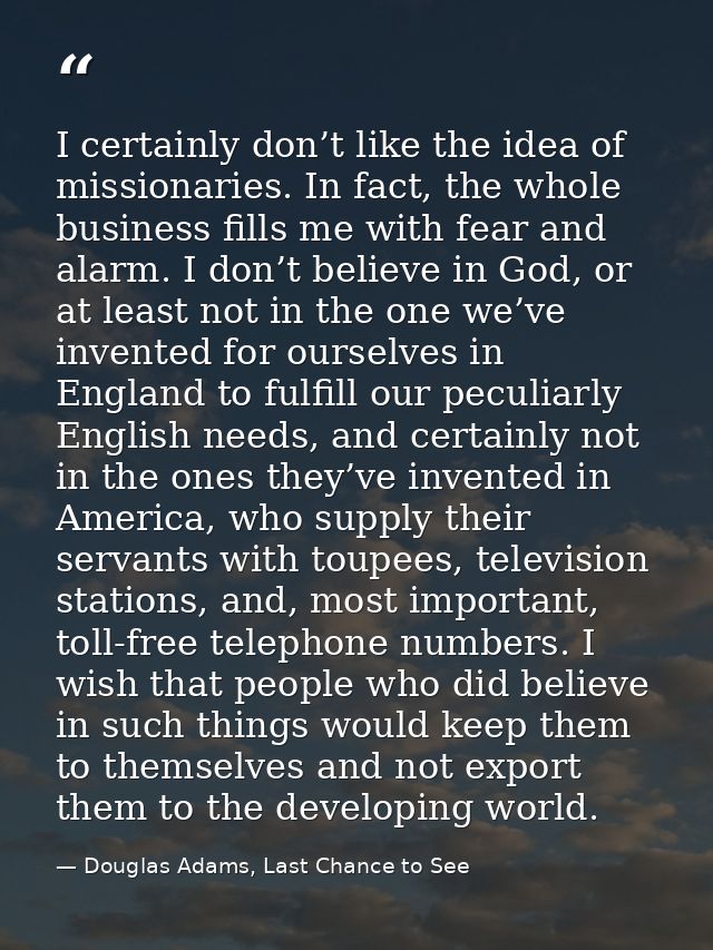 I certainly don’t like the idea of missionaries. In fact, the whole business fills me with fear and alarm. I don’t belie — Douglas Adams, Last Chance to See
