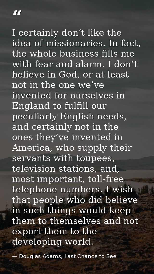 I certainly don’t like the idea of missionaries. In fact, the whole business fills me with fear and alarm. I don’t belie — Douglas Adams, Last Chance to See