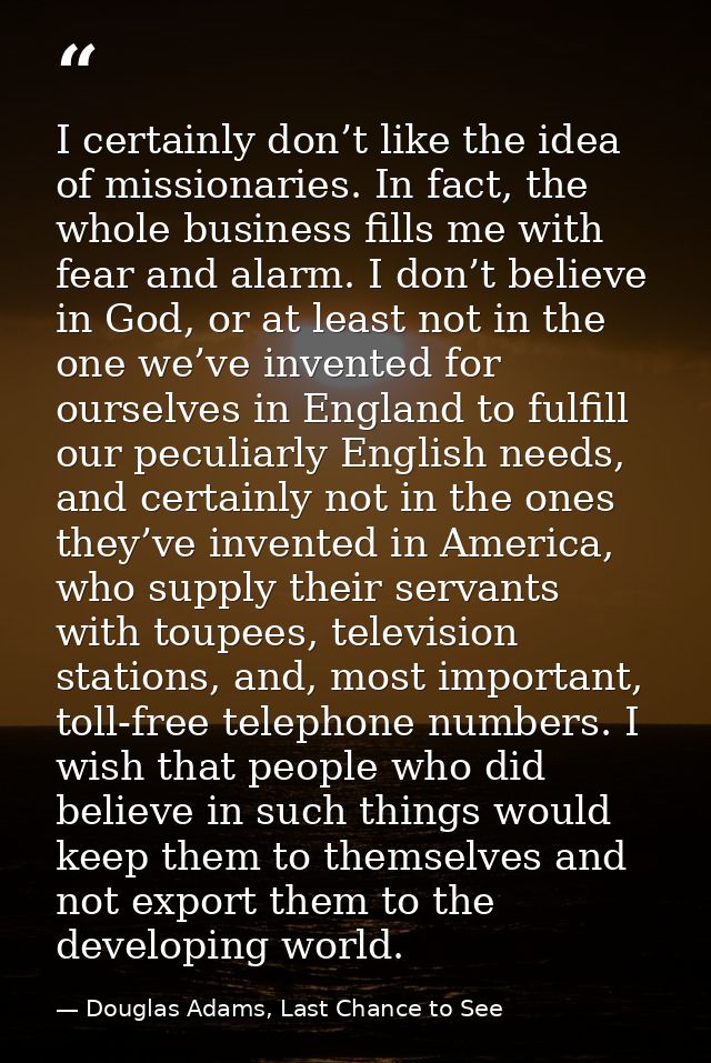 I certainly don’t like the idea of missionaries. In fact, the whole business fills me with fear and alarm. I don’t belie — Douglas Adams, Last Chance to See