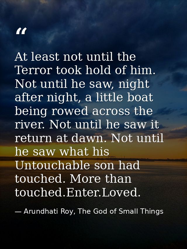 At least not until the Terror took hold of him. Not until he saw, night after night, a little boat being rowed across th — Arundhati Roy, The God of Small Things