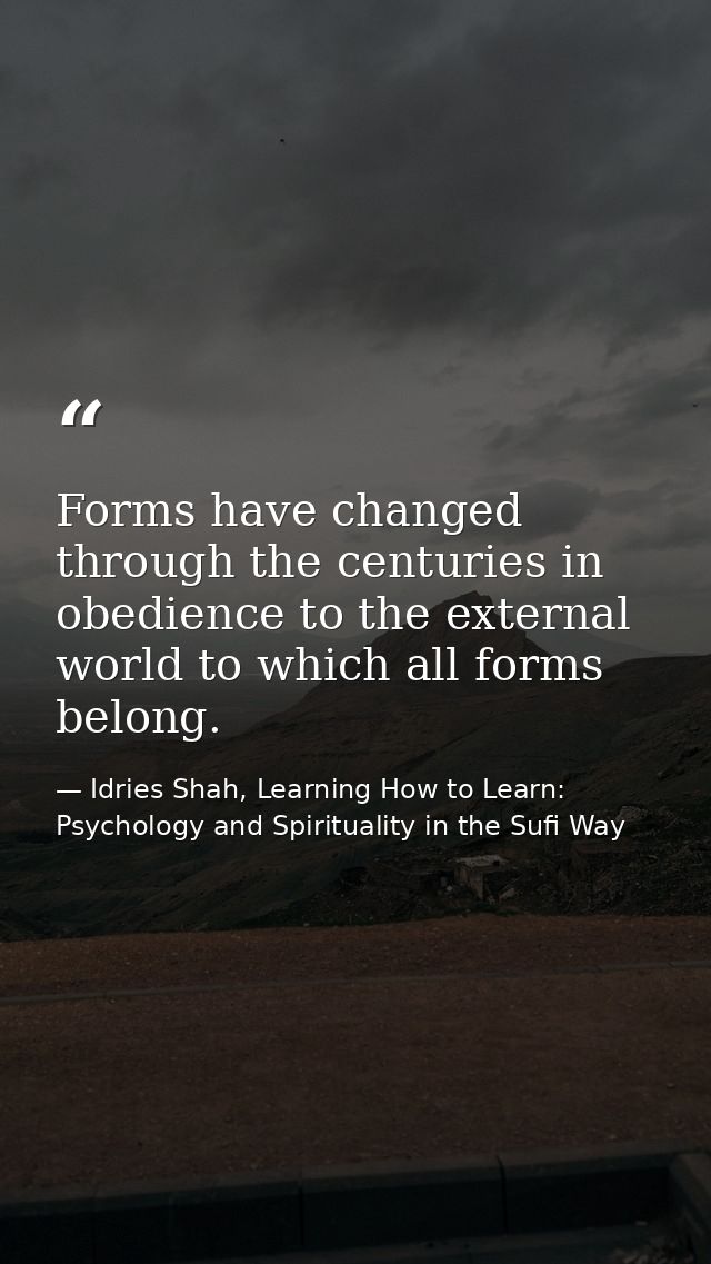Forms have changed through the centuries in obedience to the external world to which all forms belong. — Idries Shah, Learning How to Learn: Psychology and Spirituality in the Sufi Way