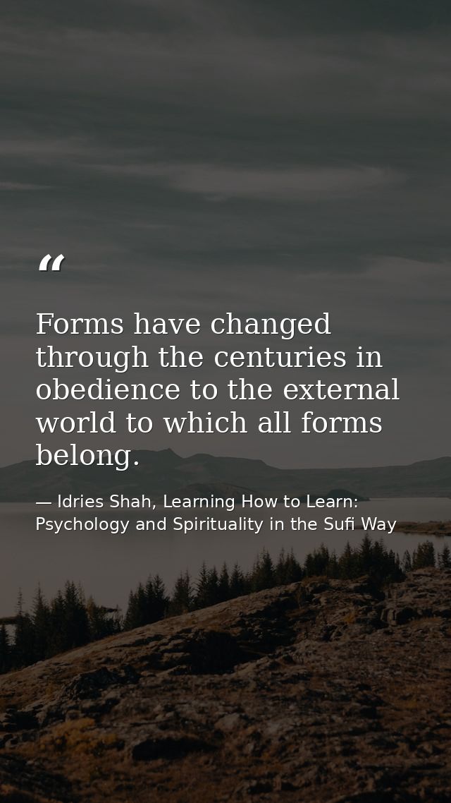 Forms have changed through the centuries in obedience to the external world to which all forms belong. — Idries Shah, Learning How to Learn: Psychology and Spirituality in the Sufi Way