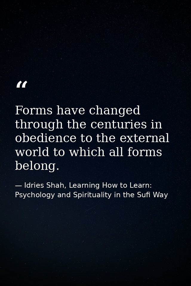 Forms have changed through the centuries in obedience to the external world to which all forms belong. — Idries Shah, Learning How to Learn: Psychology and Spirituality in the Sufi Way