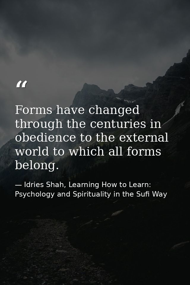 Forms have changed through the centuries in obedience to the external world to which all forms belong. — Idries Shah, Learning How to Learn: Psychology and Spirituality in the Sufi Way