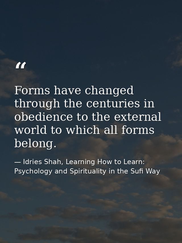 Forms have changed through the centuries in obedience to the external world to which all forms belong. — Idries Shah, Learning How to Learn: Psychology and Spirituality in the Sufi Way