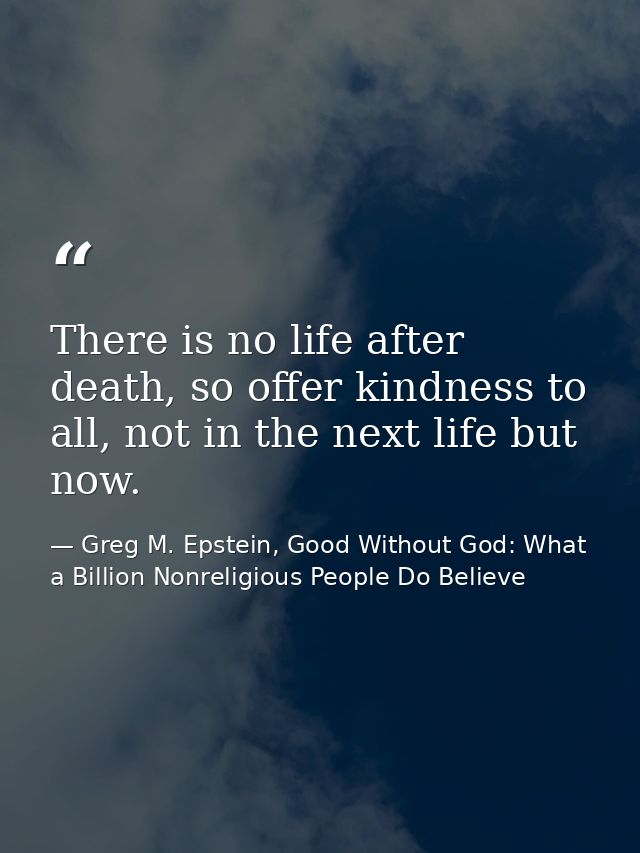 There is no life after death, so offer kindness to all, not in the next life but now. — Greg M. Epstein, Good Without God: What a Billion Nonreligious People Do Believe